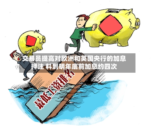 交易员提高对欧洲和英国央行的加息押注 料到明年底前加息约四次-第2张图片