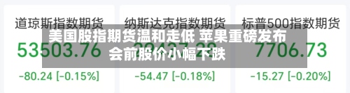 美国股指期货温和走低 苹果重磅发布会前股价小幅下跌-第2张图片