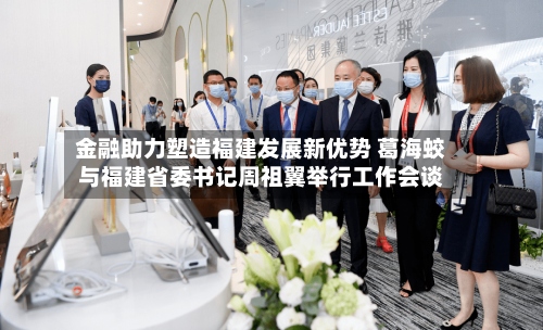 金融助力塑造福建发展新优势 葛海蛟与福建省委书记周祖翼举行工作会谈