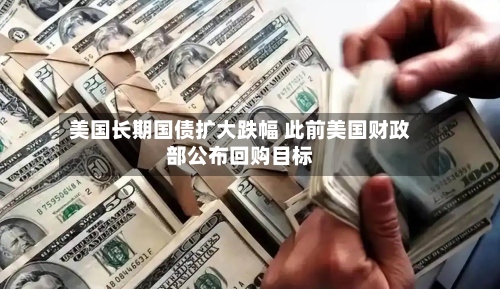 美国长期国债扩大跌幅 此前美国财政部公布回购目标-第3张图片