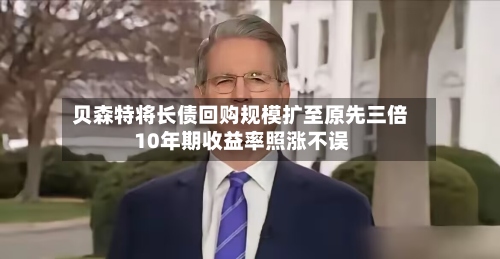 贝森特将长债回购规模扩至原先三倍 10年期收益率照涨不误-第1张图片