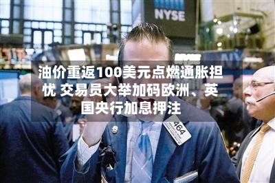 油价重返100美元点燃通胀担忧 交易员大举加码欧洲、英国央行加息押注-第3张图片