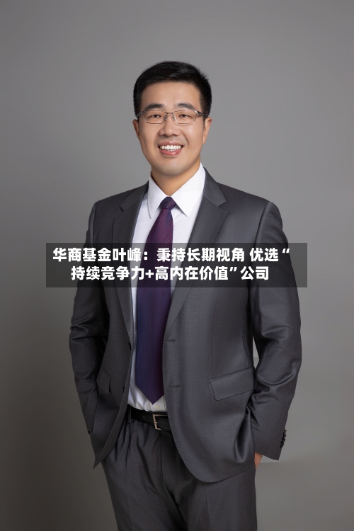 华商基金叶峰：秉持长期视角 优选“持续竞争力+高内在价值”公司-第3张图片