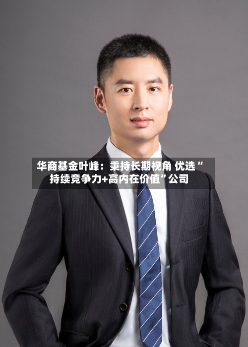 华商基金叶峰：秉持长期视角 优选“持续竞争力+高内在价值”公司-第1张图片