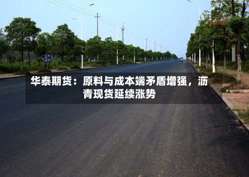 华泰期货：原料与成本端矛盾增强	，沥青现货延续涨势-第1张图片