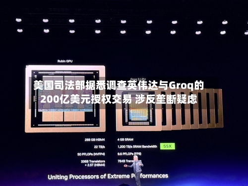 美国司法部据悉调查英伟达与Groq的200亿美元授权交易 涉反垄断疑虑