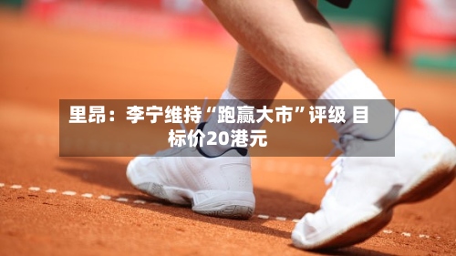 里昂：李宁维持“跑赢大市”评级 目标价20港元-第1张图片
