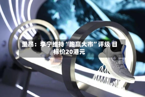 里昂：李宁维持“跑赢大市”评级 目标价20港元-第3张图片