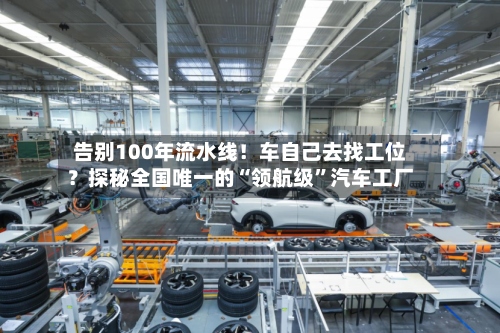 告别100年流水线！车自己去找工位？探秘全国唯一的“领航级”汽车工厂