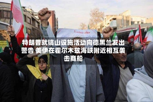 特朗普就镐山设施活动向德黑兰发出警告 美伊在霍尔木兹海峡附近相互袭击商船-第2张图片