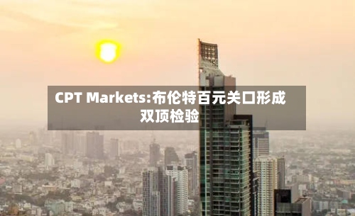 CPT Markets:布伦特百元关口形成双顶检验-第3张图片