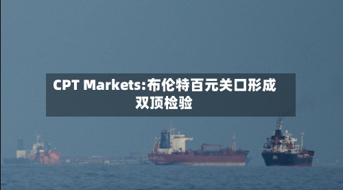 CPT Markets:布伦特百元关口形成双顶检验-第1张图片
