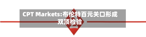 CPT Markets:布伦特百元关口形成双顶检验-第2张图片