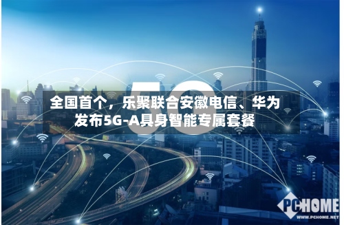 全国首个，乐聚联合安徽电信、华为发布5G-A具身智能专属套餐