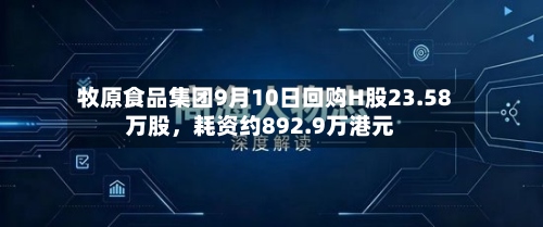 牧原食品集团9月10日回购H股23.58万股，耗资约892.9万港元
