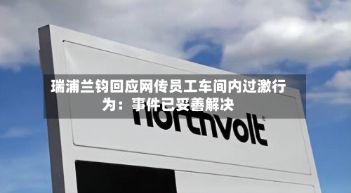 瑞浦兰钧回应网传员工车间内过激行为：事件已妥善解决-第3张图片