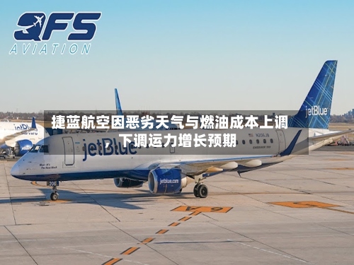 捷蓝航空因恶劣天气与燃油成本上调，下调运力增长预期