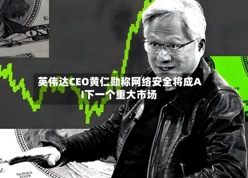 英伟达CEO黄仁勋称网络安全将成AI下一个重大市场-第1张图片