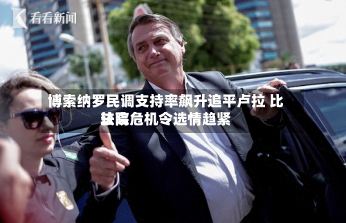 博索纳罗民调支持率飙升追平卢拉 比较高法院危机令选情趋紧-第2张图片