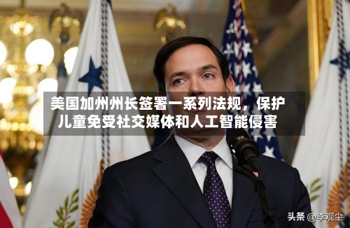 美国加州州长签署一系列法规，保护儿童免受社交媒体和人工智能侵害