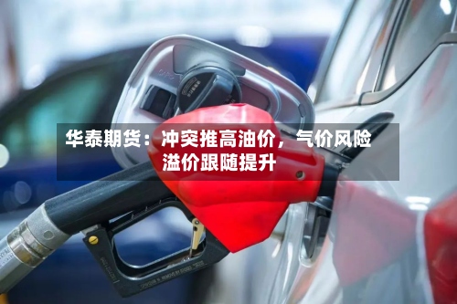 华泰期货：冲突推高油价	，气价风险溢价跟随提升-第1张图片