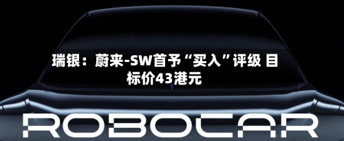 瑞银：蔚来-SW首予“买入	”评级 目标价43港元-第1张图片