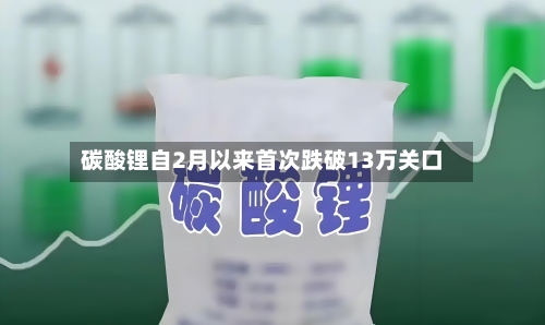 碳酸锂自2月以来首次跌破13万关口-第2张图片
