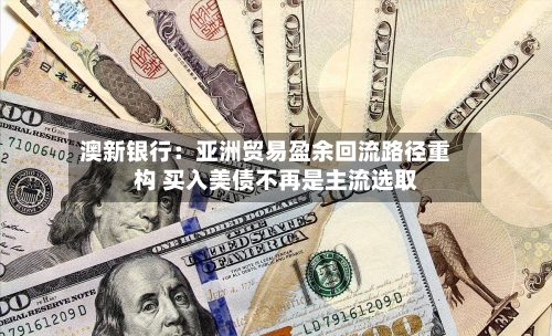 澳新银行：亚洲贸易盈余回流路径重构 买入美债不再是主流选取