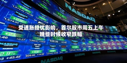 受通胀担忧影响，首尔股市周五上午晚些时候收窄跌幅-第3张图片