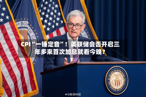 CPI“一锤定音”！美联储会否开启三年多来首次加息就看今晚？-第3张图片