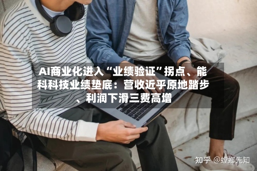 AI商业化进入“业绩验证”拐点、能科科技业绩垫底：营收近乎原地踏步、利润下滑三费高增