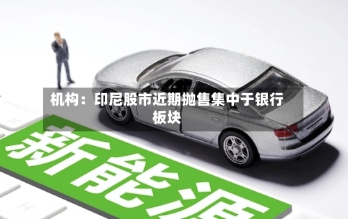 机构：印尼股市近期抛售集中于银行板块-第2张图片