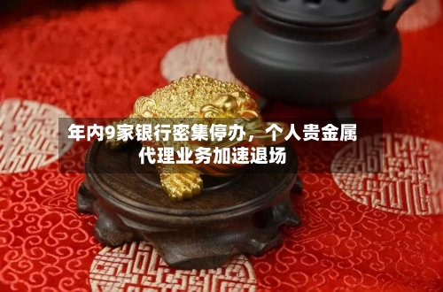 年内9家银行密集停办	，个人贵金属代理业务加速退场-第1张图片