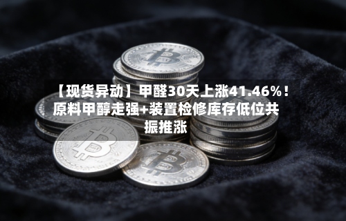 【现货异动】甲醛30天上涨41.46%！原料甲醇走强+装置检修库存低位共振推涨-第2张图片
