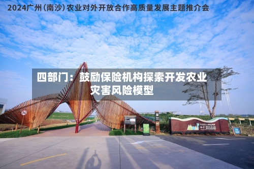 四部门：鼓励保险机构探索开发农业灾害风险模型