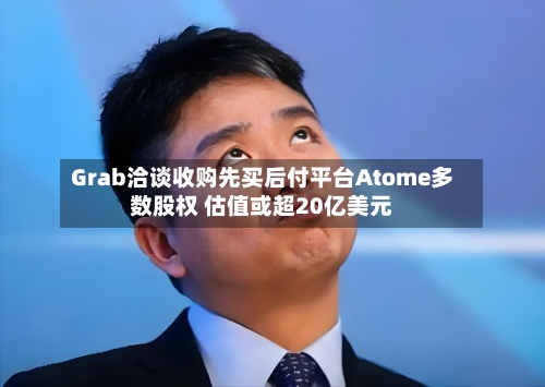Grab洽谈收购先买后付平台Atome多数股权 估值或超20亿美元-第2张图片