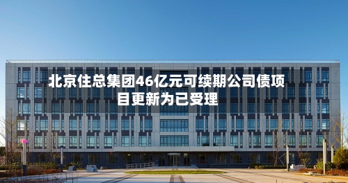 北京住总集团46亿元可续期公司债项目更新为已受理