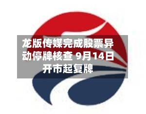 龙版传媒完成股票异动停牌核查 9月14日开市起复牌-第2张图片