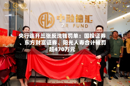 央行连开三张反洗钱罚单：国投证券、东方财富证券、阳光人寿合计被罚超470万元