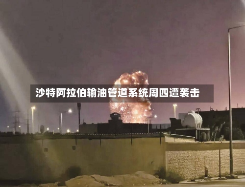 沙特阿拉伯输油管道系统周四遭袭击-第3张图片