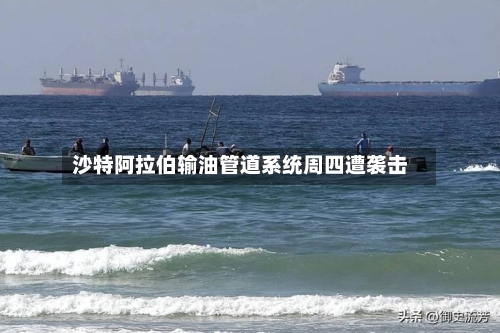 沙特阿拉伯输油管道系统周四遭袭击-第2张图片