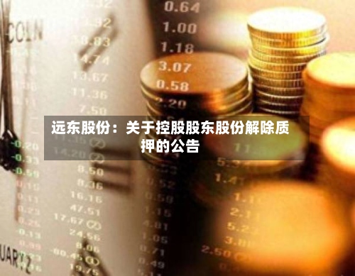 远东股份：关于控股股东股份解除质押的公告