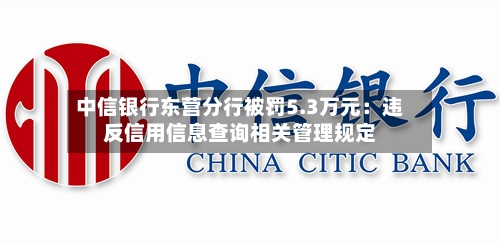 中信银行东营分行被罚5.3万元：违反信用信息查询相关管理规定
