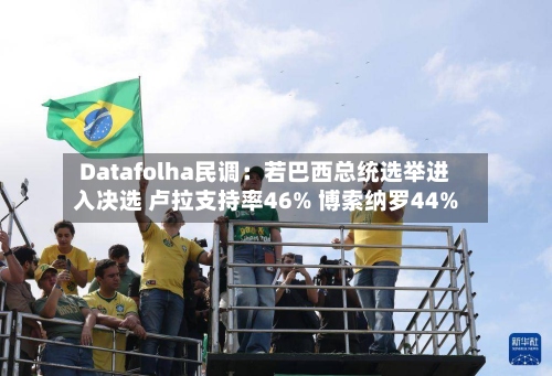 Datafolha民调：若巴西总统选举进入决选 卢拉支持率46% 博索纳罗44%