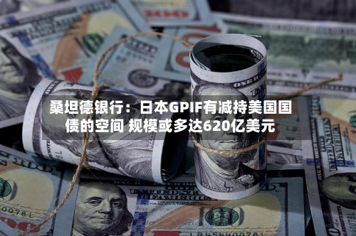 桑坦德银行：日本GPIF有减持美国国债的空间 规模或多达620亿美元