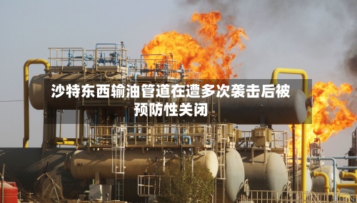 沙特东西输油管道在遭多次袭击后被预防性关闭-第2张图片