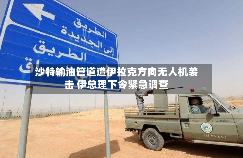 沙特输油管道遭伊拉克方向无人机袭击 伊总理下令紧急调查-第2张图片