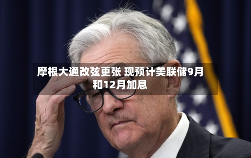 摩根大通改弦更张 现预计美联储9月和12月加息