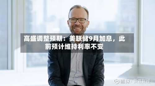 高盛调整预期：美联储9月加息，此前预计维持利率不变