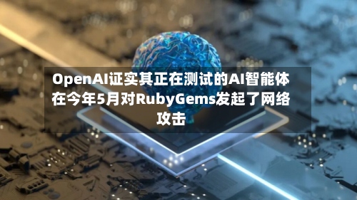 OpenAI证实其正在测试的AI智能体在今年5月对RubyGems发起了网络攻击